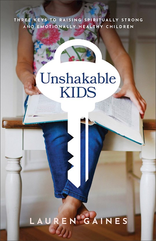 Unshakable Kids: Three Keys To Raising Spiritually Strong And Emotionally Healthy Children