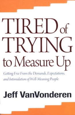 Tired of Trying to Measure Up. Getting Free from the Demands, Expectations, and Intimidation of Well-Meaning People
