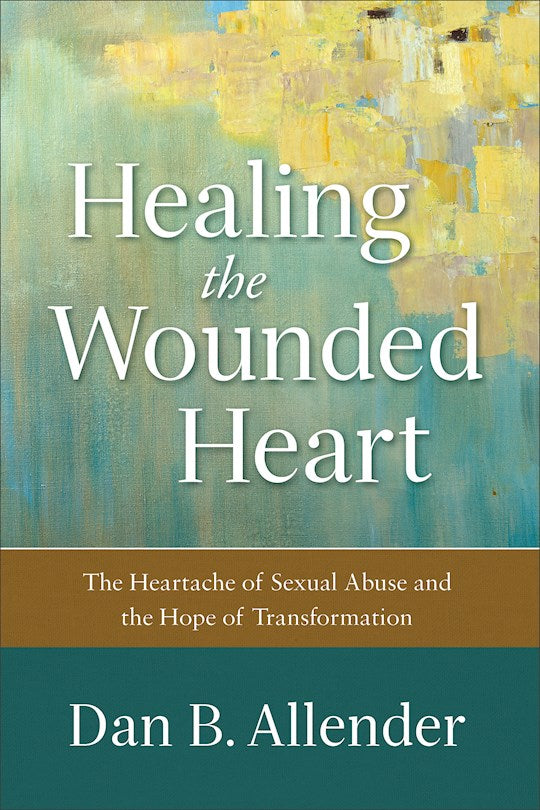Healing The Wounded Heart. The Heartache Of Sexual Abuse And The Hope Of Transformation