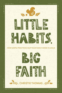 Little Habits, Big Faith How Simple Practices Help Your Family Grow in Jesus