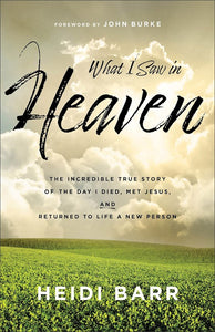 What I Saw In Heaven The Incredible True Story of the Day I Died, Met Jesus, and Returned to Life a New Person