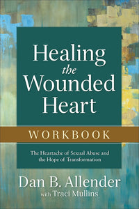 Healing The Wounded Heart Workbook The Heartache Of Sexual Abuse And The Hope Of Transformation