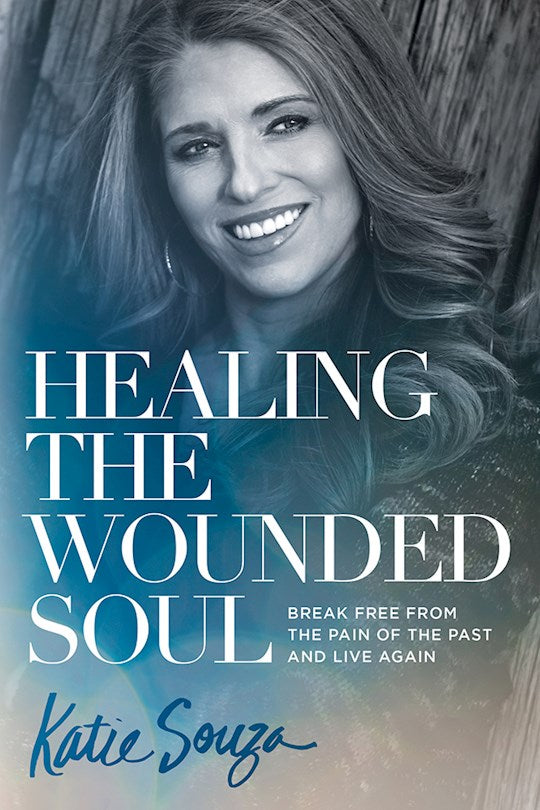Healing The Wounded Soul. Break Free From The Pain Of The Past And Live Again