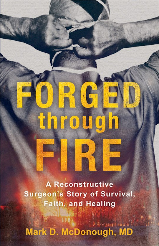 Forged Through Fire A Reconstructive Surgeon's Story Of Survival, Faith, And Healing