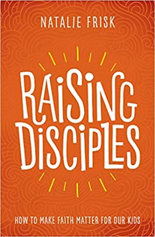 Raising Disciples: How To Make Faith Matter For Our Kids