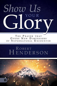 Show Us Your Glory.  The Prayer That Opens New Dimensions Of Supernatural Encounter