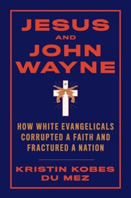 Jesus and John Wayne: How White Evangelicals Corrupted a Faith & Fractured a Nation