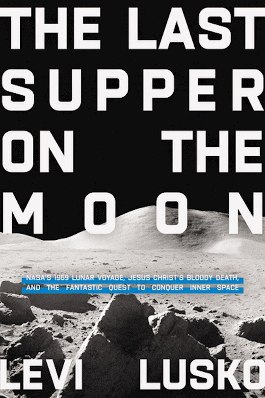 The Last Supper On The Moon NASA'S 1969 Lunar Voyage, Jesus Christ’s Bloody Death, And The Fantastic Quest To Conquer Inner Space